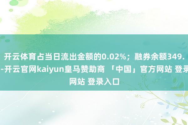 开云体育占当日流出金额的0.02%；融券余额349.95万-开云官网kaiyun皇马赞助商 「中国」官方网站 登录入口