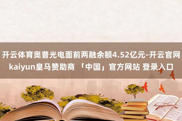 开云体育奥普光电面前两融余额4.52亿元-开云官网kaiyun皇马赞助商 「中国」官方网站 登录入口