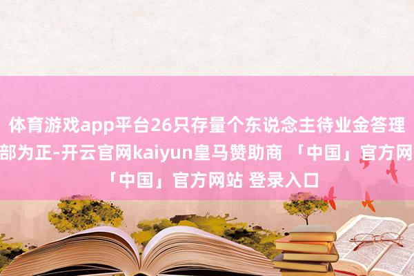 体育游戏app平台26只存量个东说念主待业金答理居品收益全部为正-开云官网kaiyun皇马赞助商 「中国」官方网站 登录入口