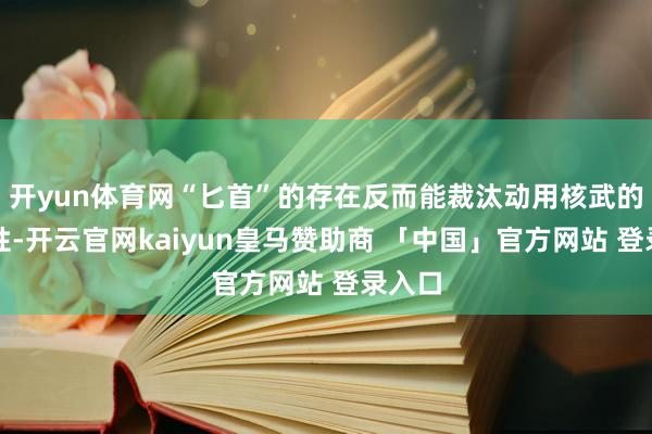 开yun体育网“匕首”的存在反而能裁汰动用核武的可能性-开云官网kaiyun皇马赞助商 「中国」官方网站 登录入口