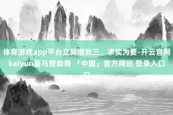体育游戏app平台立异增效三、求实为要-开云官网kaiyun皇马赞助商 「中国」官方网站 登录入口