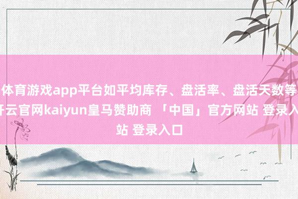 体育游戏app平台如平均库存、盘活率、盘活天数等-开云官网kaiyun皇马赞助商 「中国」官方网站 登录入口