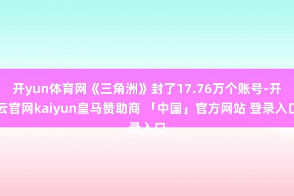开yun体育网《三角洲》封了17.76万个账号-开云官网kaiyun皇马赞助商 「中国」官方网站 登录入口