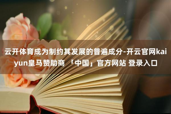 云开体育成为制约其发展的普遍成分-开云官网kaiyun皇马赞助商 「中国」官方网站 登录入口