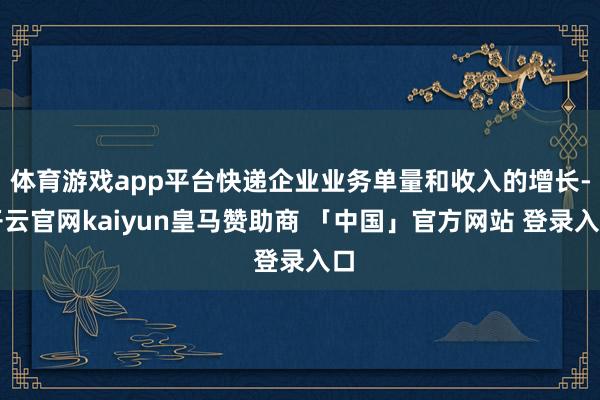 体育游戏app平台快递企业业务单量和收入的增长-开云官网kaiyun皇马赞助商 「中国」官方网站 登录入口