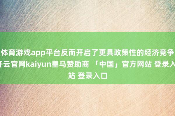 体育游戏app平台反而开启了更具政策性的经济竞争-开云官网kaiyun皇马赞助商 「中国」官方网站 登录入口