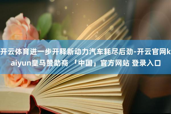开云体育进一步开释新动力汽车耗尽后劲-开云官网kaiyun皇马赞助商 「中国」官方网站 登录入口