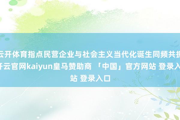 云开体育指点民营企业与社会主义当代化诞生同频共振-开云官网kaiyun皇马赞助商 「中国」官方网站 登录入口