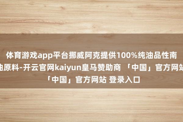 体育游戏app平台挪威阿克提供100%纯油品性南极纯磷虾油原料-开云官网kaiyun皇马赞助商 「中国」官方网站 登录入口