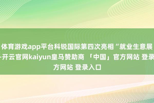 体育游戏app平台科锐国际第四次亮相“就业生意展区”-开云官网kaiyun皇马赞助商 「中国」官方网站 登录入口