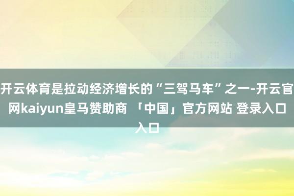 开云体育是拉动经济增长的“三驾马车”之一-开云官网kaiyun皇马赞助商 「中国」官方网站 登录入口