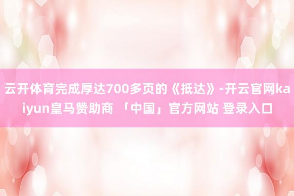 云开体育完成厚达700多页的《抵达》-开云官网kaiyun皇马赞助商 「中国」官方网站 登录入口