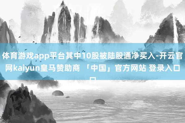 体育游戏app平台其中10股被陆股通净买入-开云官网kaiyun皇马赞助商 「中国」官方网站 登录入口