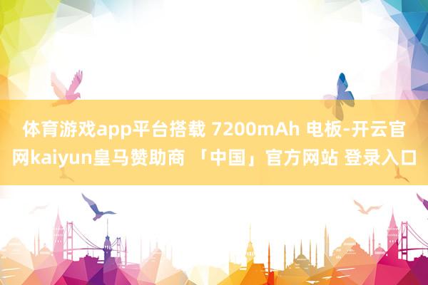 体育游戏app平台搭载 7200mAh 电板-开云官网kaiyun皇马赞助商 「中国」官方网站 登录入口