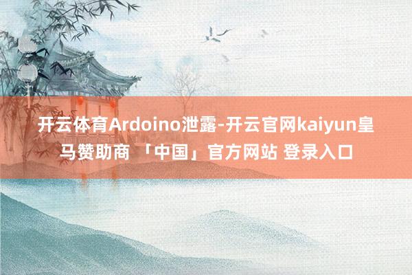 开云体育　　Ardoino泄露-开云官网kaiyun皇马赞助商 「中国」官方网站 登录入口
