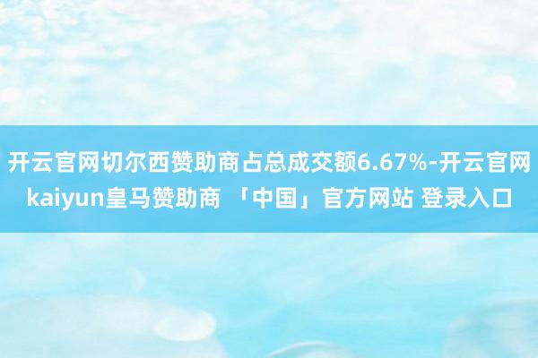 开云官网切尔西赞助商占总成交额6.67%-开云官网kaiyun皇马赞助商 「中国」官方网站 登录入口