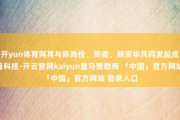 开yun体育网其与陈尚俭、郑俊、顾宗华共同发起成立了念念看科技-开云官网kaiyun皇马赞助商 「中国」官方网站 登录入口