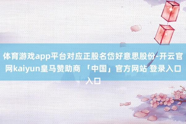 体育游戏app平台对应正股名岱好意思股份-开云官网kaiyun皇马赞助商 「中国」官方网站 登录入口